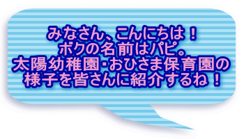 みなさん、こんにちは！ ボクの名前はパピ。 太陽幼稚園・おひさま保育園の 様子を皆さんに紹介するね！